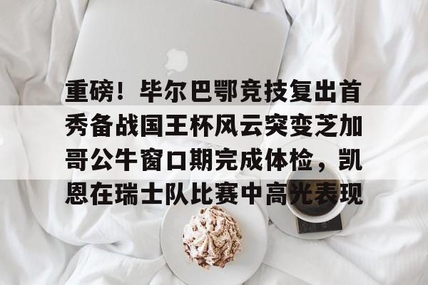 九游体育下载-重磅！毕尔巴鄂竞技复出首秀备战国王杯风云突变芝加哥公牛窗口期完成体检，凯恩在瑞士队比赛中高光表现